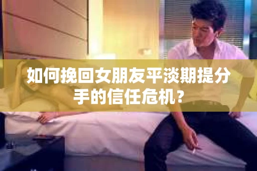 如何挽回女朋友平淡期提分手的信任危机？