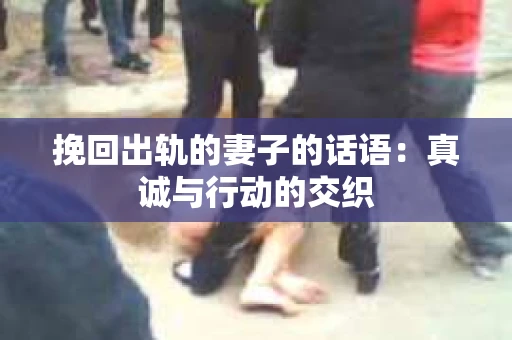 挽回出轨的妻子的话语：真诚与行动的交织