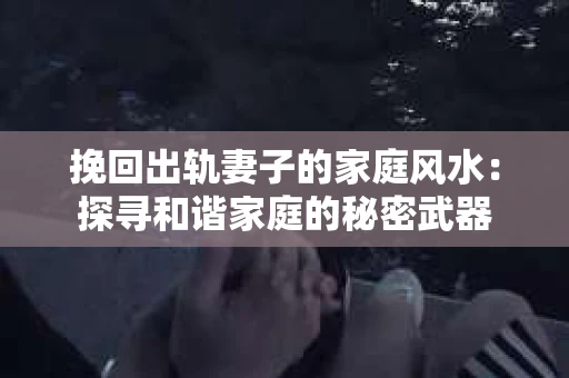 挽回出轨妻子的家庭风水：探寻和谐家庭的秘密武器