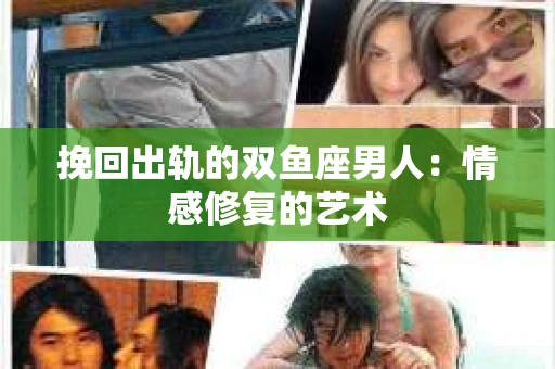 挽回出轨的双鱼座男人：情感修复的艺术