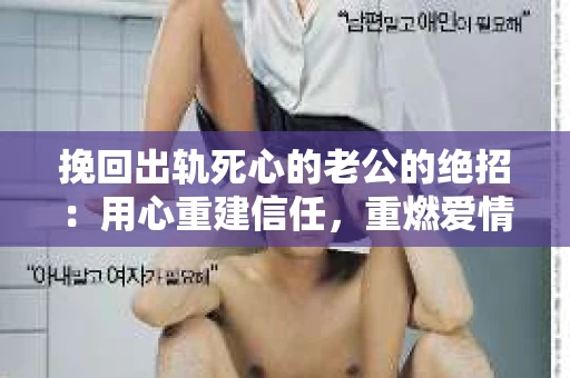 挽回出轨死心的老公的绝招：用心重建信任，重燃爱情火花