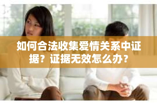 如何合法收集爱情关系中证据？证据无效怎么办？