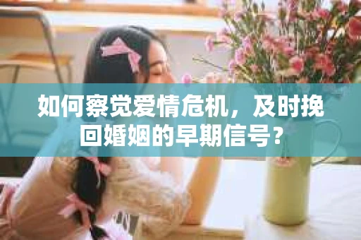如何察觉爱情危机，及时挽回婚姻的早期信号？