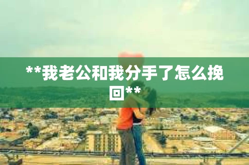 **我老公和我分手了怎么挽回**