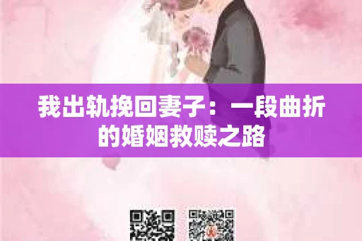 我出轨挽回妻子：一段曲折的婚姻救赎之路