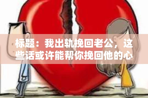 标题：我出轨挽回老公，这些话或许能帮你挽回他的心