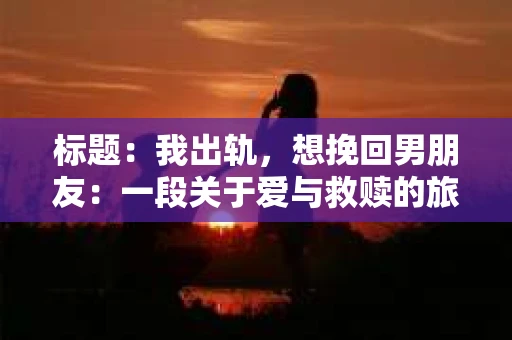 标题：我出轨，想挽回男朋友：一段关于爱与救赎的旅程