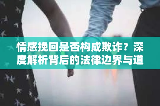情感挽回是否构成欺诈？深度解析背后的法律边界与道德伦理