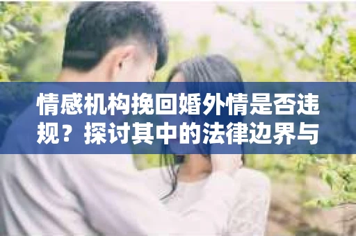情感机构挽回婚外情是否违规？探讨其中的法律边界与伦理考量