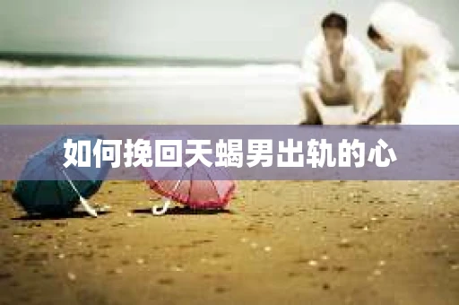 如何挽回天蝎男出轨的心