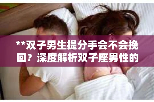 **双子男生提分手会不会挽回？深度解析双子座男性的情感决策**