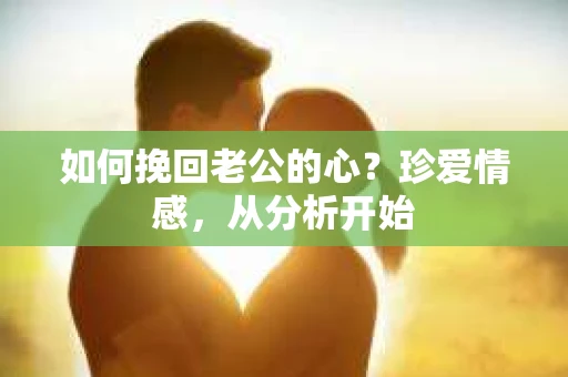 如何挽回老公的心？珍爱情感，从分析开始