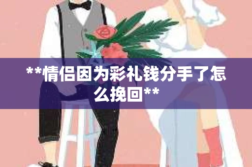 **情侣因为彩礼钱分手了怎么挽回**