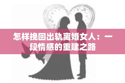 怎样挽回出轨离婚女人：一段情感的重建之路