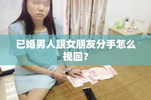 已婚男人跟女朋友分手怎么挽回？