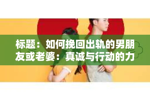 标题：如何挽回出轨的男朋友或老婆：真诚与行动的力量