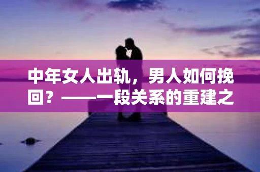 中年女人出轨，男人如何挽回？——一段关系的重建之路
