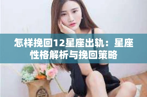 怎样挽回12星座出轨：星座性格解析与挽回策略