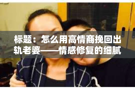 标题：怎么用高情商挽回出轨老婆——情感修复的细腻之道