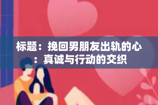 标题：挽回男朋友出轨的心：真诚与行动的交织