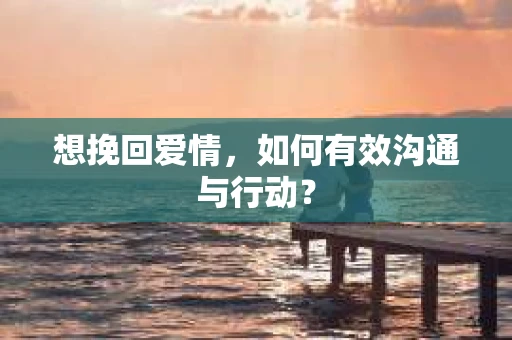 想挽回爱情，如何有效沟通与行动？