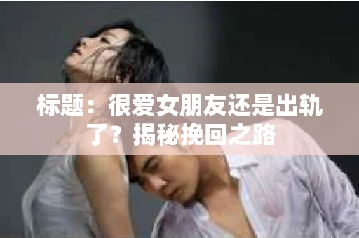 标题：很爱女朋友还是出轨了？揭秘挽回之路