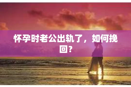 怀孕时老公出轨了，如何挽回？