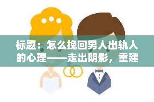 标题：怎么挽回男人出轨人的心理——走出阴影，重建信任