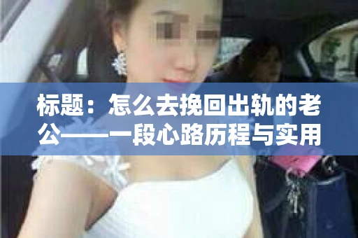 标题：怎么去挽回出轨的老公——一段心路历程与实用建议