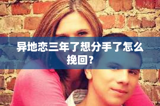 异地恋三年了想分手了怎么挽回？