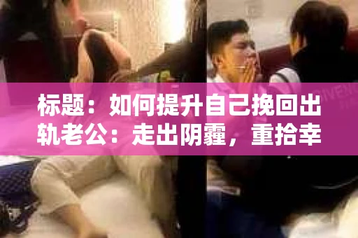 标题：如何提升自己挽回出轨老公：走出阴霾，重拾幸福