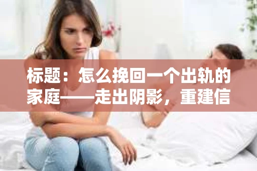 标题：怎么挽回一个出轨的家庭——走出阴影，重建信任之路