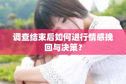 调查结束后如何进行情感挽回与决策？