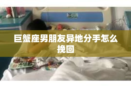 巨蟹座男朋友异地分手怎么挽回