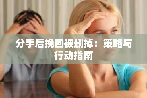 分手后挽回被删掉：策略与行动指南