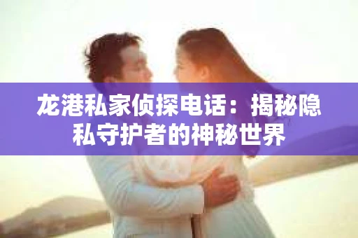 龙港私家侦探电话：揭秘隐私守护者的神秘世界