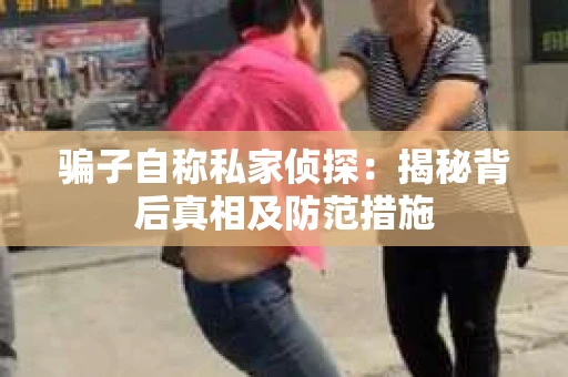 骗子自称私家侦探：揭秘背后真相及防范措施