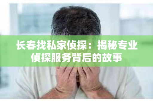 长春找私家侦探：揭秘专业侦探服务背后的故事