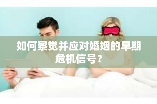 如何察觉并应对婚姻的早期危机信号？