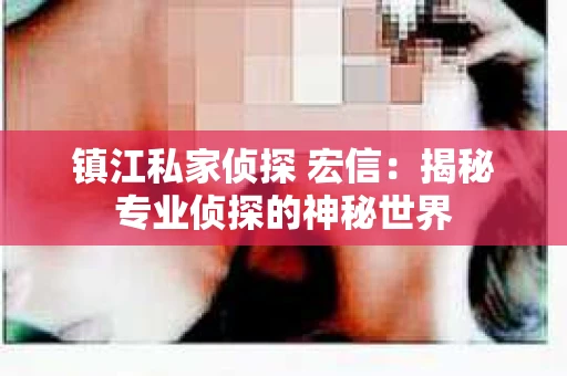 镇江私家侦探 宏信：揭秘专业侦探的神秘世界