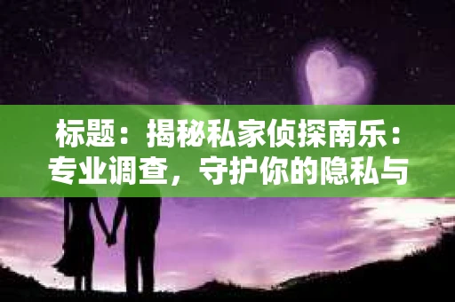 标题：揭秘私家侦探南乐：专业调查，守护你的隐私与权益