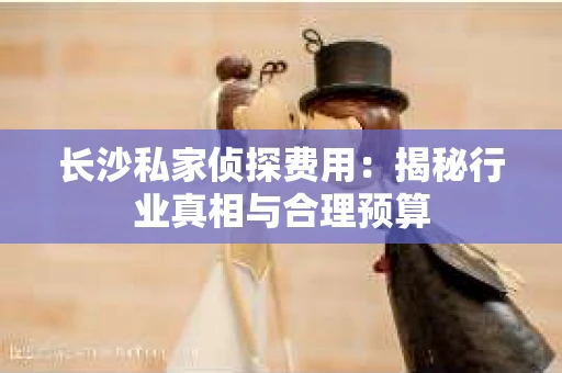 长沙私家侦探费用：揭秘行业真相与合理预算