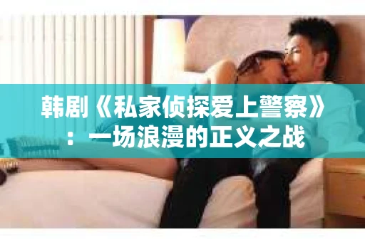 韩剧《私家侦探爱上警察》：一场浪漫的正义之战