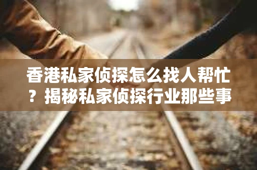 香港私家侦探怎么找人帮忙？揭秘私家侦探行业那些事儿
