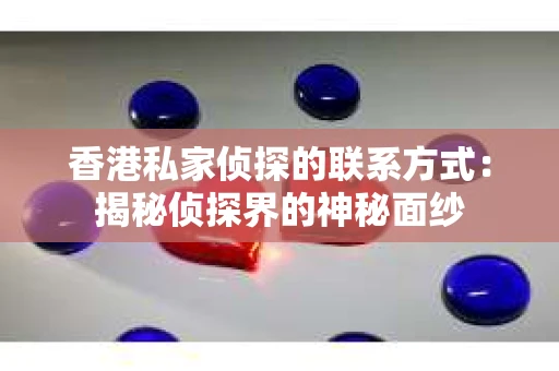 香港私家侦探的联系方式：揭秘侦探界的神秘面纱
