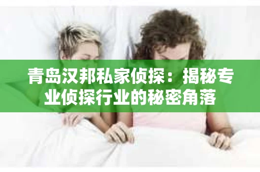 青岛汉邦私家侦探：揭秘专业侦探行业的秘密角落