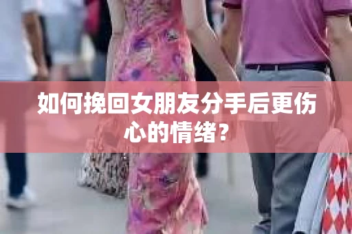 如何挽回女朋友分手后更伤心的情绪? 如何挽回女朋友分手后更伤心的情绪?