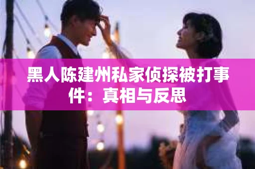 黑人陈建州私家侦探被打事件：真相与反思