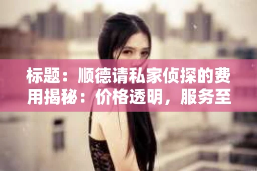 标题：顺德请私家侦探的费用揭秘：价格透明，服务至上