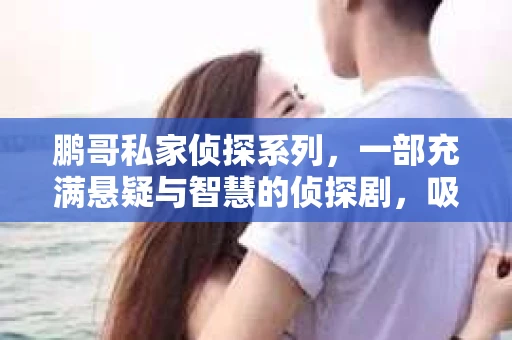 鹏哥私家侦探系列，一部充满悬疑与智慧的侦探剧，吸引了无数观众的眼球。今天，就让我带你走进这个充满神秘色彩的侦探世界，一起在线观看鹏哥私家侦探系列，感受那扣人心弦的故事情节。